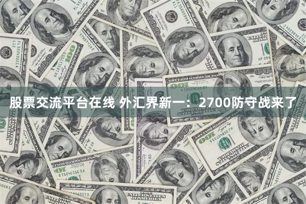 股票交流平台在线 外汇界新一：2700防守战来了