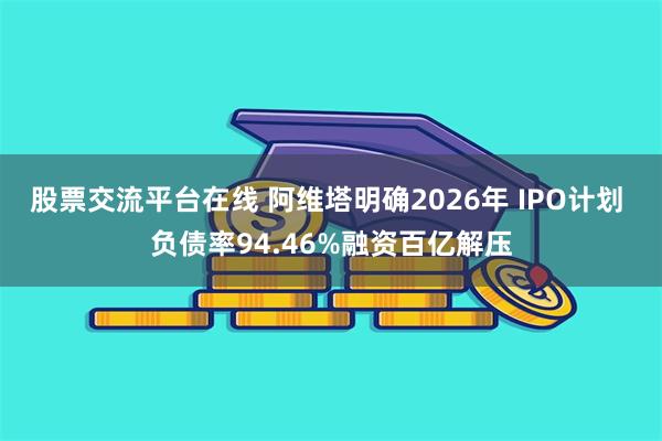 股票交流平台在线 阿维塔明确2026年 IPO计划 负债率94.46%融资百亿解压