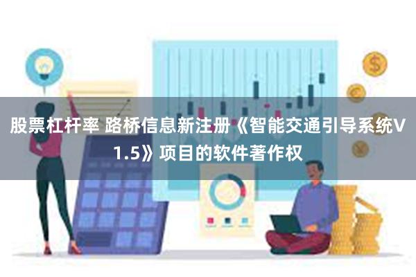 股票杠杆率 路桥信息新注册《智能交通引导系统V1.5》项目的软件著作权