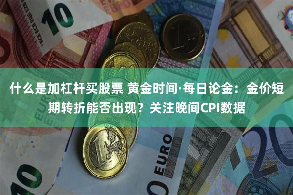 什么是加杠杆买股票 黄金时间·每日论金：金价短期转折能否出现？关注晚间CPI数据