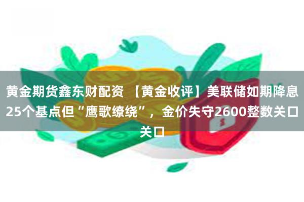 黄金期货鑫东财配资 【黄金收评】美联储如期降息25个基点但“鹰歌缭绕”，金价失守2600整数关口