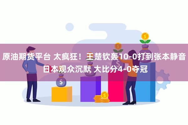 原油期货平台 太疯狂！王楚钦轰10-0打到张本静音 日本观众沉默 大比分4-0夺冠