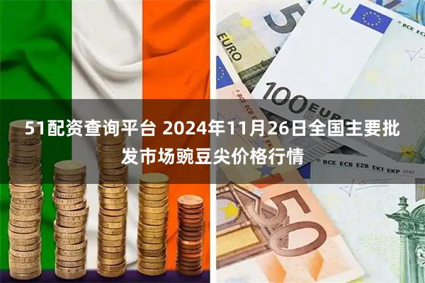 51配资查询平台 2024年11月26日全国主要批发市场豌豆尖价格行情