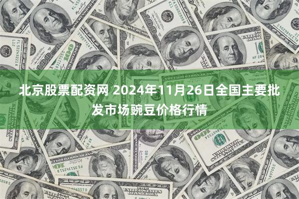 北京股票配资网 2024年11月26日全国主要批发市场豌豆价格行情