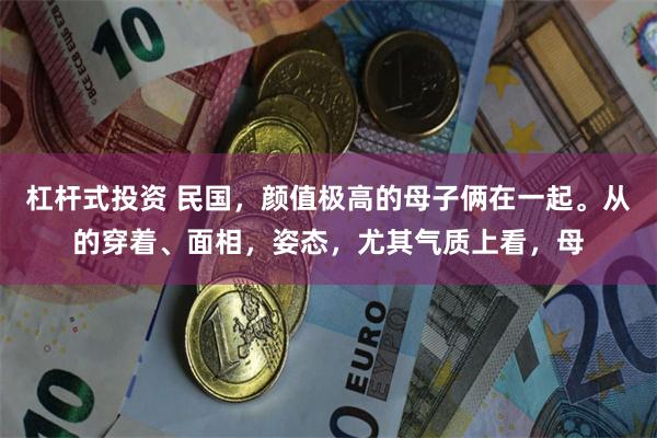 杠杆式投资 民国，颜值极高的母子俩在一起。从的穿着、面相，姿态，尤其气质上看，母