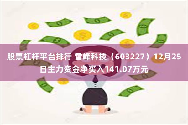 股票杠杆平台排行 雪峰科技（603227）12月25日主力资金净买入141.07万元