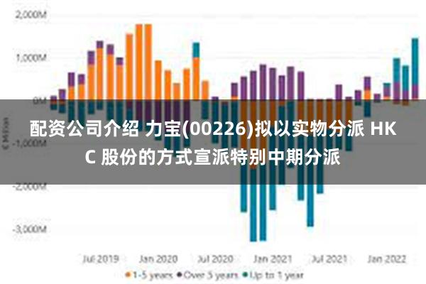 配资公司介绍 力宝(00226)拟以实物分派 HKC 股份的方式宣派特别中期分派