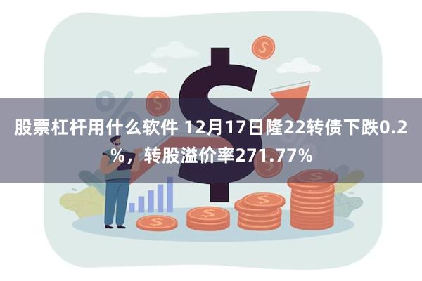 股票杠杆用什么软件 12月17日隆22转债下跌0.2%，转股溢价率271.77%