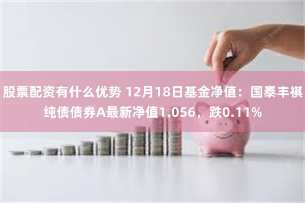 股票配资有什么优势 12月18日基金净值：国泰丰祺纯债债券A最新净值1.056，跌0.11%