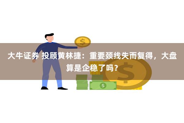 大牛证券 投顾黄林捷：重要颈线失而复得，大盘算是企稳了吗？