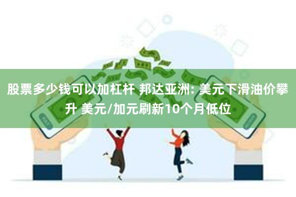 股票多少钱可以加杠杆 邦达亚洲: 美元下滑油价攀升 美元/加元刷新10个月低位