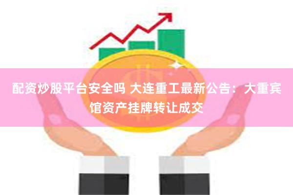 配资炒股平台安全吗 大连重工最新公告：大重宾馆资产挂牌转让成交