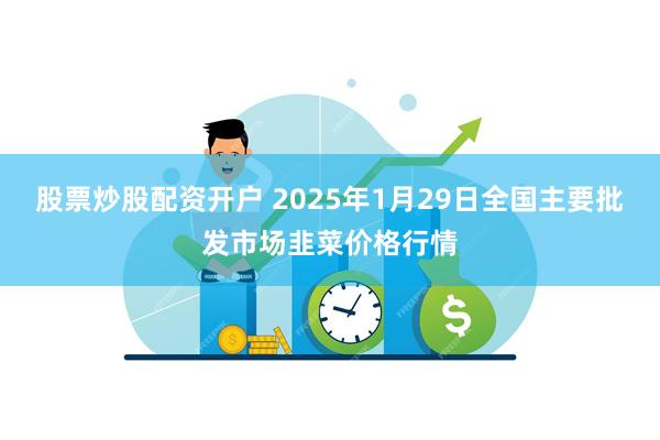 股票炒股配资开户 2025年1月29日全国主要批发市场韭菜价格行情