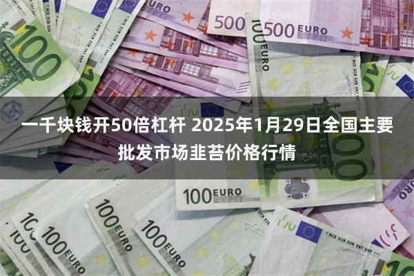 一千块钱开50倍杠杆 2025年1月29日全国主要批发市场韭苔价格行情