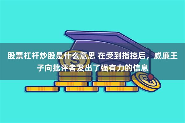 股票杠杆炒股是什么意思 在受到指控后，威廉王子向批评者发出了强有力的信息