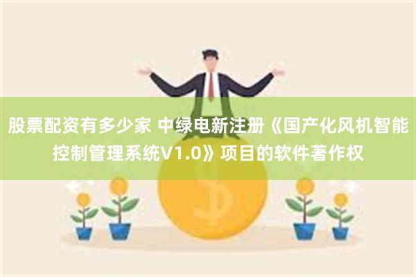 股票配资有多少家 中绿电新注册《国产化风机智能控制管理系统V1.0》项目的软件著作权