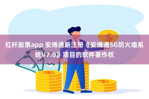 杠杆股票app 安博通新注册《安博通5G防火墙系统V7.0》项目的软件著作权