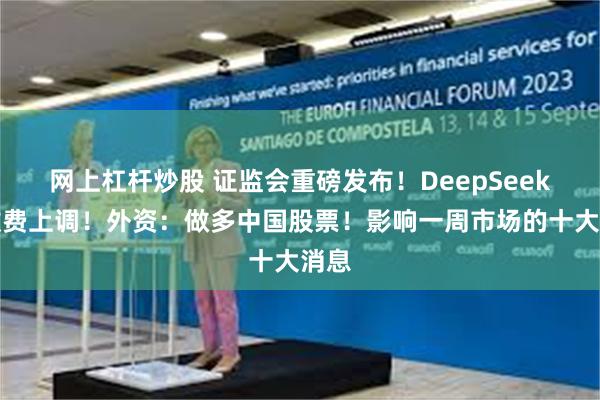 网上杠杆炒股 证监会重磅发布！DeepSeek，收费上调！外资：做多中国股票！影响一周市场的十大消息