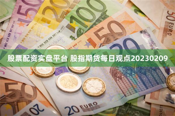 股票配资实盘平台 股指期货每日观点20230209